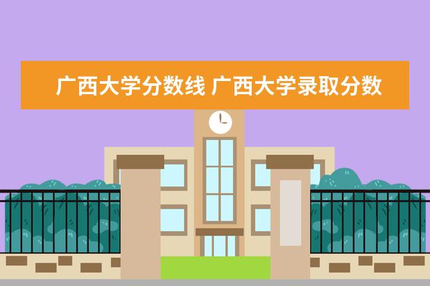 广西大学分数线 广西大学录取分数线2021