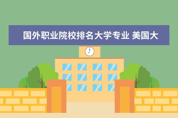 國外職業(yè)院校排名大學專業(yè) 美國大學選什么專業(yè)好?