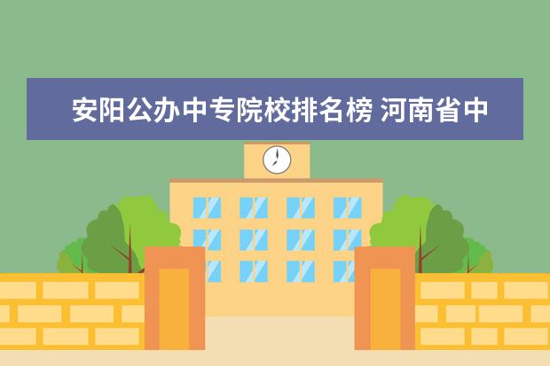 安阳公办中专院校排名榜 河南省中专学校排名榜