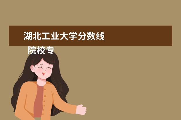 湖北工业大学分数线 
  院校专业：
  <br/>