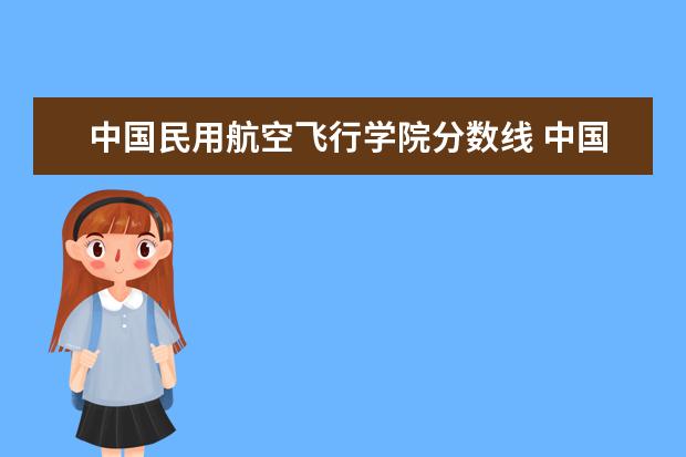 中國(guó)民用航空飛行學(xué)院分?jǐn)?shù)線 中國(guó)民用航空飛行學(xué)院分?jǐn)?shù)線