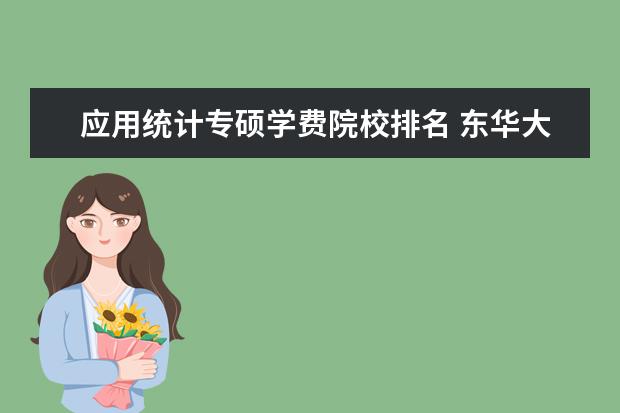 应用统计专硕学费院校排名 东华大学的应用统计专硕学费为什么那么贵呢? - 百度...