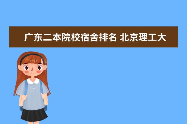 廣東二本院校宿舍排名 北京理工大學(xué)珠海分院(三本)與廣東石油化工學(xué)院(二...