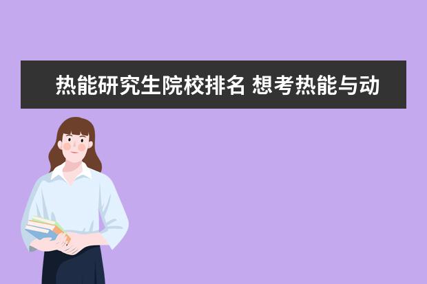 热能研究生院校排名 想考热能与动力工程专业研究所的研究生,哪些比较好...