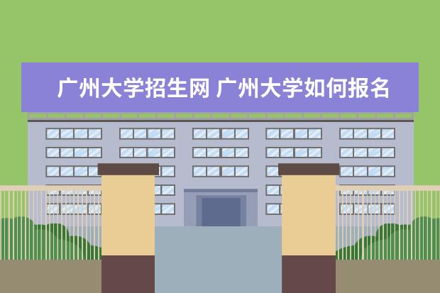 广州大学招生网 广州大学如何报名自考?报名网址是多少啊