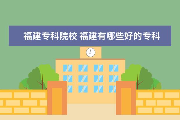 福建专科院校 福建有哪些好的专科院校?