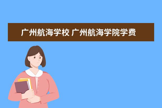 广州航海学校 广州航海学院学费