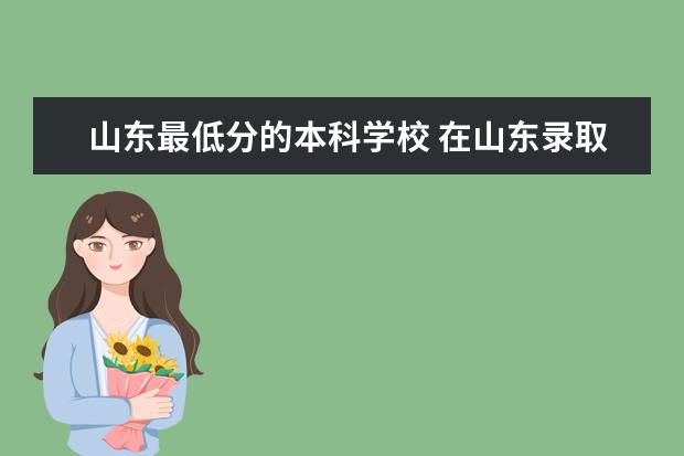 山东最低分的本科学校 在山东录取分数线较低的本科大学有哪些?