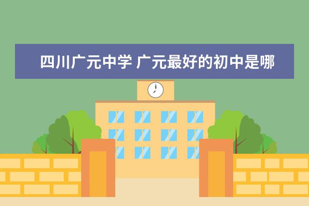 四川广元中学 广元最好的初中是哪啊?能把广元的初中都排个名吗? -...