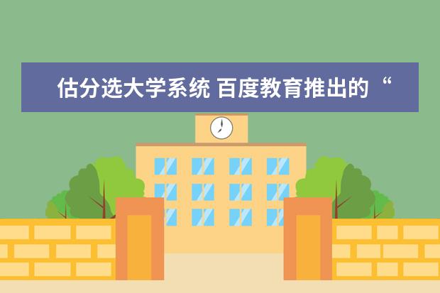 估分选大学系统 百度教育推出的“高考智能估分”系统如何用? - 百度...