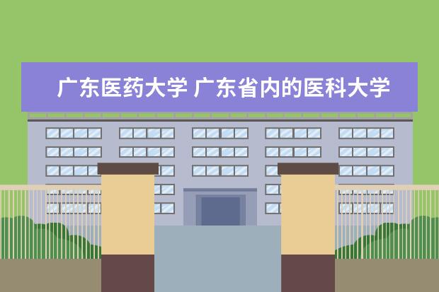 廣東醫(yī)藥大學(xué) 廣東省內(nèi)的醫(yī)科大學(xué)有哪些