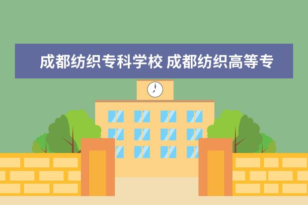 成都纺织专科学校 成都纺织高等专科学校有哪些专业