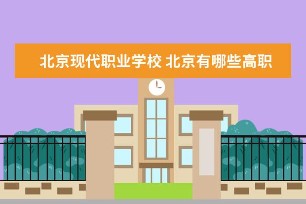 北京现代职业学校 北京有哪些高职院校
