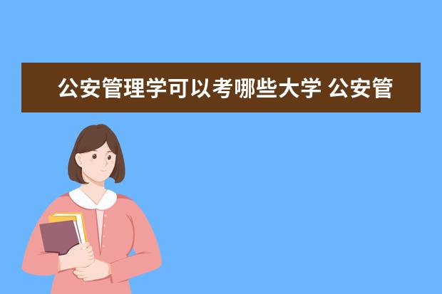 公安管理学可以考哪些大学 公安管理学学校排名