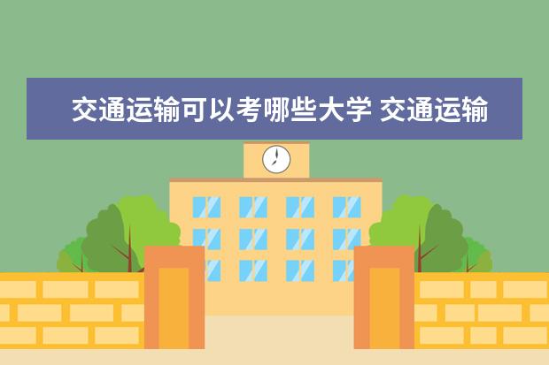 交通运输可以考哪些大学 交通运输学校排名