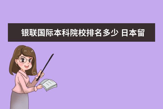 银联国际本科院校排名多少 日本留学的费用贵不贵?一年大概多少?