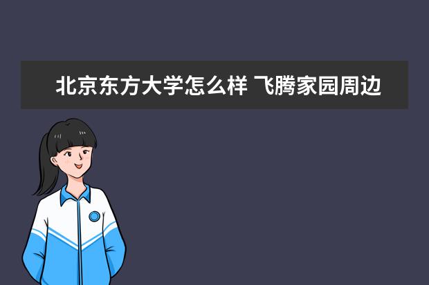 北京东方大学怎么样 飞腾家园周边环境怎么样?生活便利吗?