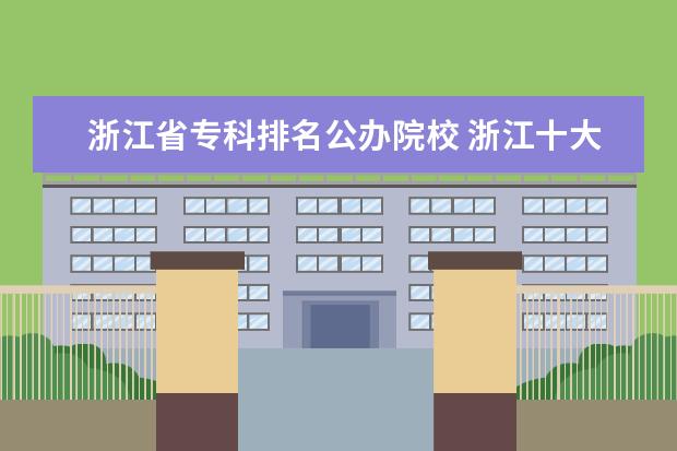 浙江省专科排名公办院校 浙江十大专科学校排名