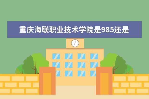 重庆海联职业技术学院是985还是211 重庆海联职业技术学院排名多少