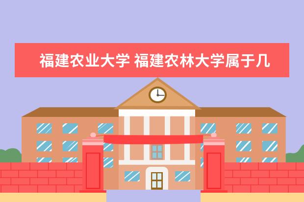 福建农业大学 福建农林大学属于几本大学