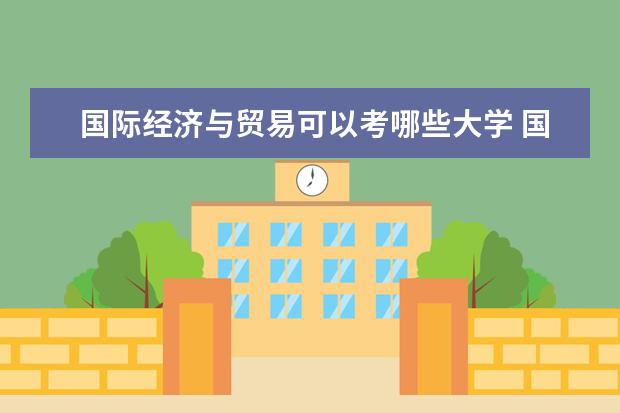 国际经济与贸易可以考哪些大学 国际经济与贸易学校排名