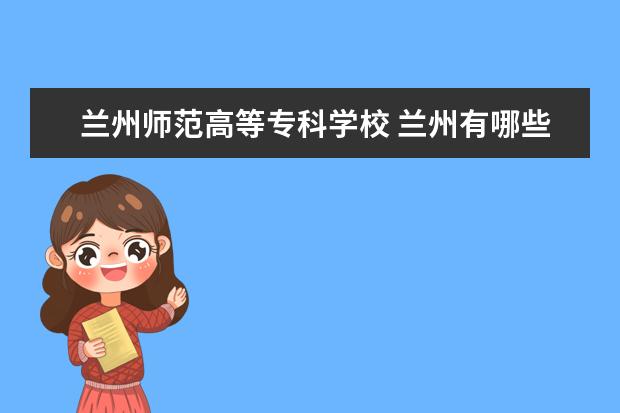 兰州师范高等专科学校 兰州有哪些大专学校