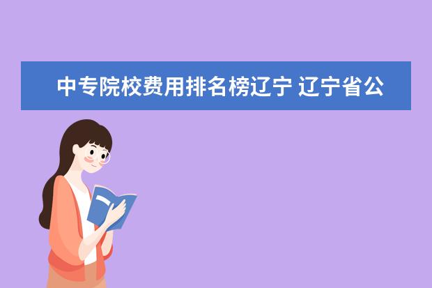 中專院校費用排名榜遼寧 遼寧省公辦中專學(xué)校有哪些