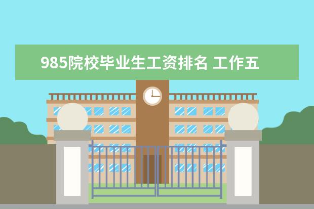 985院校毕业生工资排名 工作五年以上的985和211大学毕业生月薪一般是多少?...