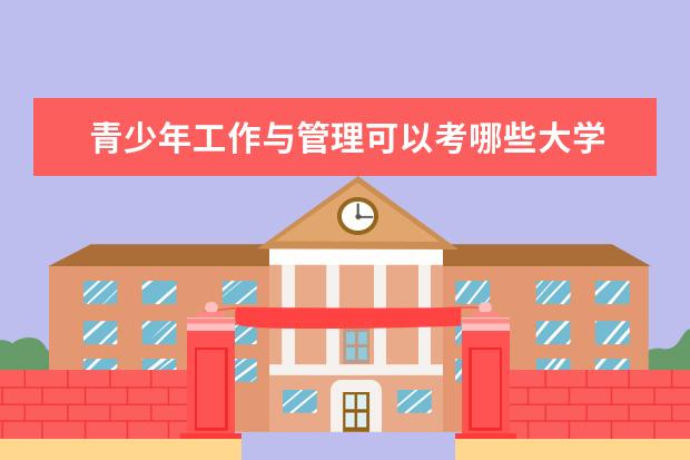 青少年工作与管理可以考哪些大学 青少年工作与管理学校排名