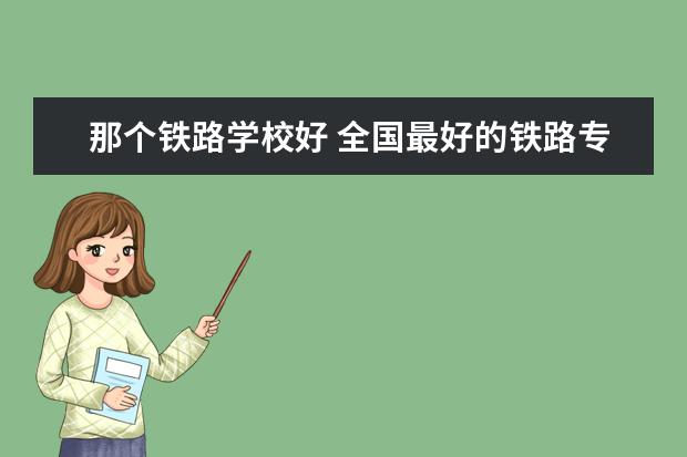 那个铁路学校好 全国最好的铁路专科学校排名