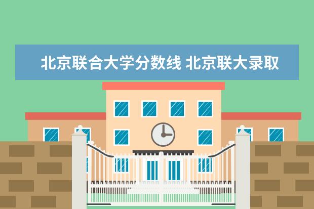 北京联合大学分数线 北京联大录取分数线