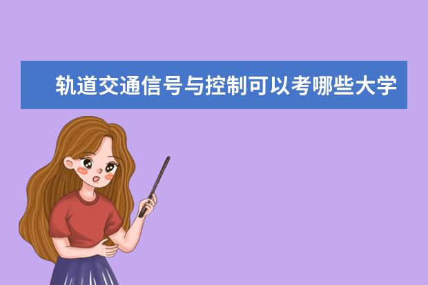 轨道交通信号与控制可以考哪些大学 轨道交通信号与控制学校排名