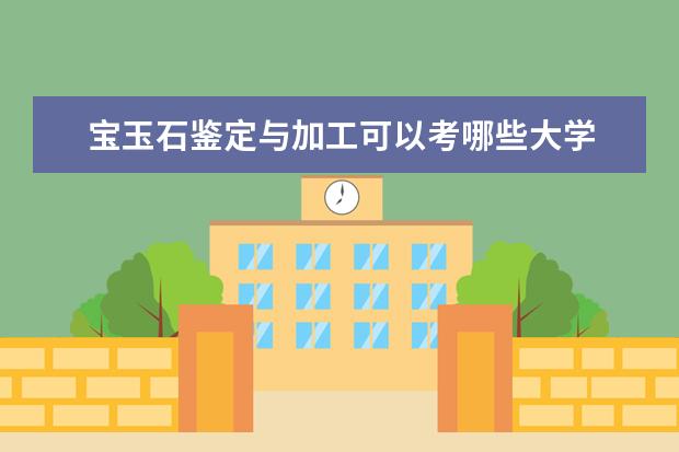 宝玉石鉴定与加工可以考哪些大学 宝玉石鉴定与加工学校排名