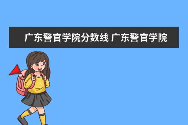 广东警官学院分数线 广东警官学院分数线是多少?