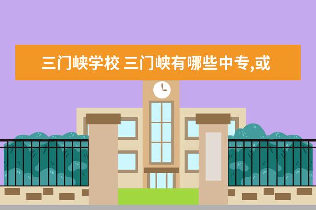 三门峡学校 三门峡有哪些中专,或者大学?