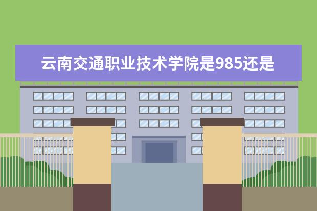 云南交通职业技术学院是985还是211 云南交通职业技术学院排名多少