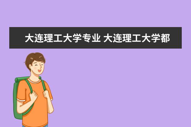 大連理工大學(xué)專業(yè) 大連理工大學(xué)都有什么專業(yè)