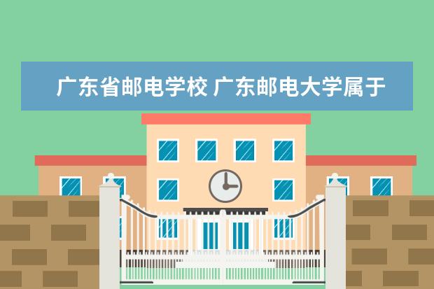 广东省邮电学校 广东邮电大学属于几本