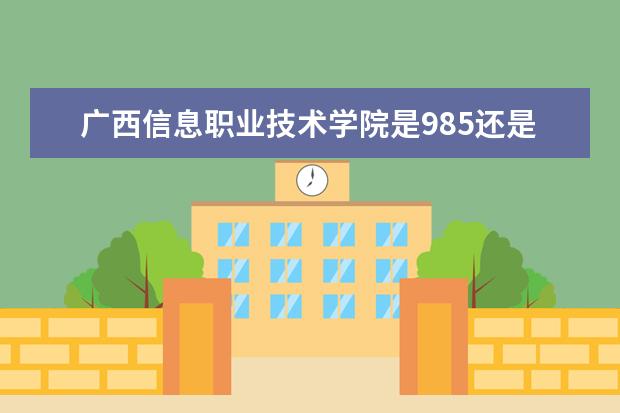广西信息职业技术学院是985还是211 广西信息职业技术学院排名多少
