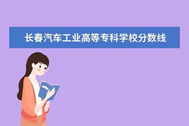 長(zhǎng)春汽車工業(yè)高等?？茖W(xué)校分?jǐn)?shù)線 長(zhǎng)春汽車工業(yè)高等專科學(xué)校分?jǐn)?shù)線