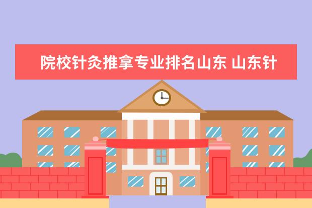 院校针灸推拿专业排名山东 山东针灸推拿专业学校有哪些