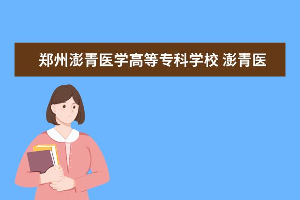 郑州澎青医学高等专科学校 澎青医学高等专科学校中医学专业升本有那些学校 - ...