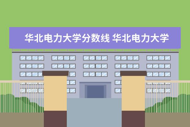 华北电力大学分数线 华北电力大学各省录取分数线