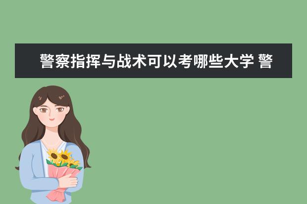 警察指挥与战术可以考哪些大学 警察指挥与战术学校排名