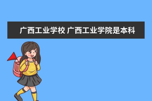 广西工业学校 广西工业学院是本科吗?