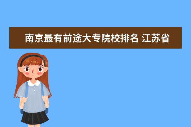 南京最有前途大专院校排名 江苏省大专院校排名