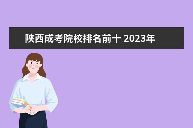 陕西成考院校排名前十 2023年陕西成考教育机构哪个好?