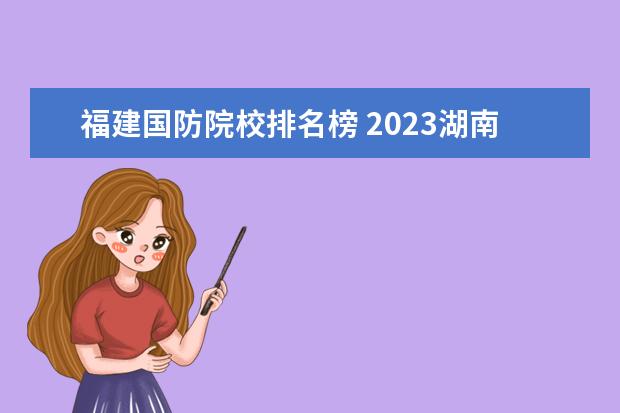 福建國防院校排名榜 2023湖南國防工業(yè)職業(yè)技術(shù)學院排名多少名