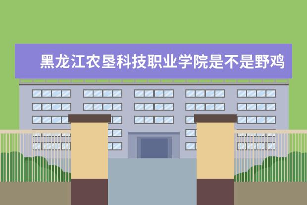 黑龙江农垦科技职业学院是不是野鸡大学 黑龙江农垦科技职业学院是几本