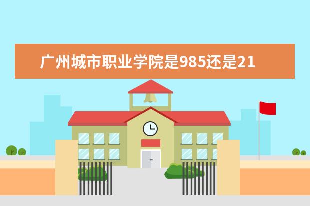 广州城市职业学院是985还是211 广州城市职业学院排名多少